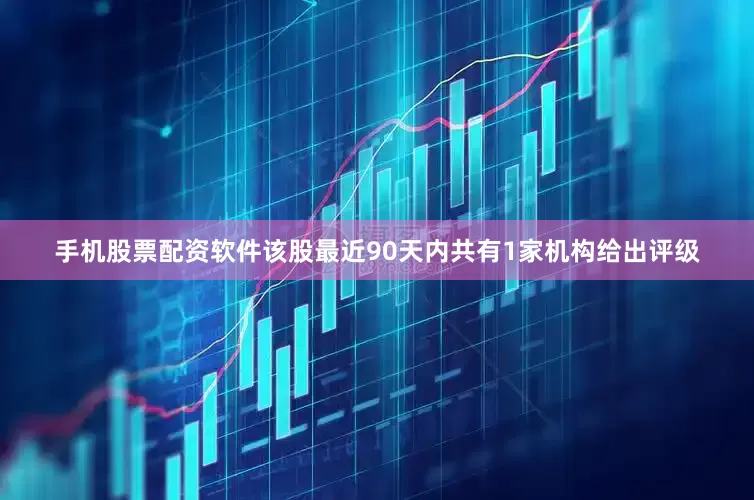 手机股票配资软件该股最近90天内共有1家机构给出评级