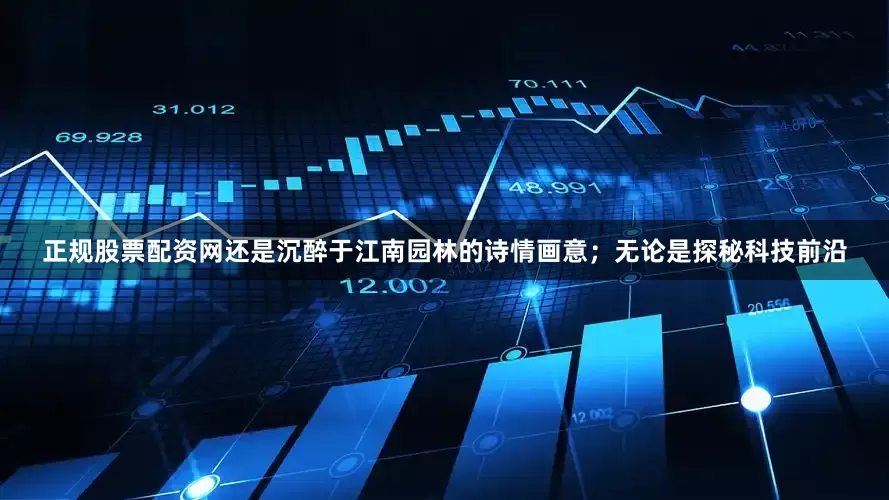 正规股票配资网还是沉醉于江南园林的诗情画意；无论是探秘科技前沿