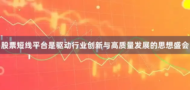 股票短线平台是驱动行业创新与高质量发展的思想盛会