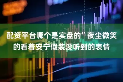 配资平台哪个是实盘的”夜尘微笑的看着安宁假装没听到的表情