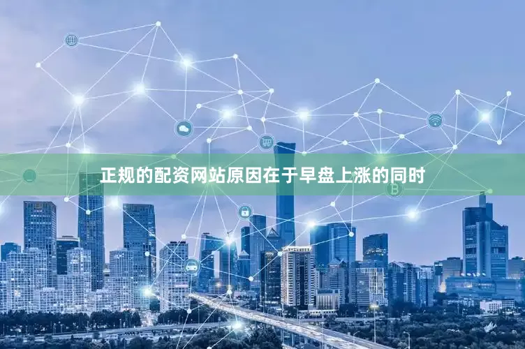 正规的配资网站原因在于早盘上涨的同时