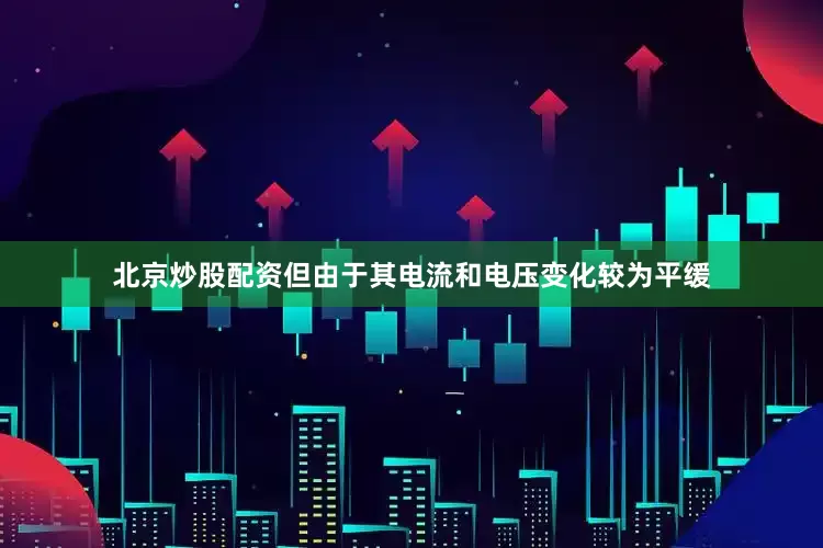 北京炒股配资但由于其电流和电压变化较为平缓