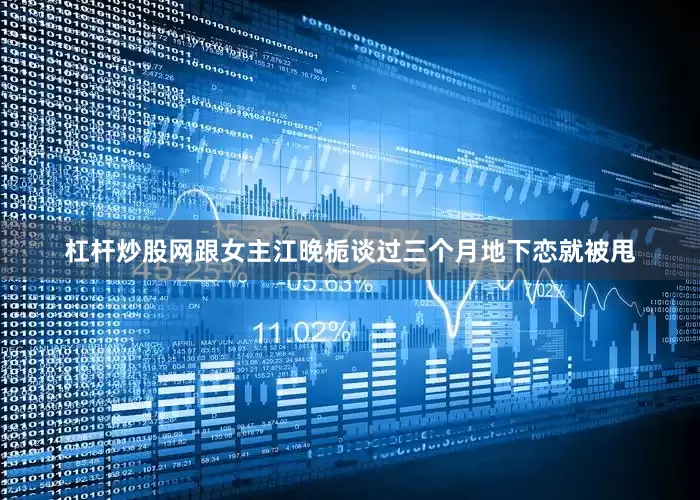 杠杆炒股网跟女主江晚栀谈过三个月地下恋就被甩