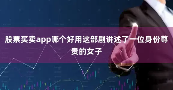 股票买卖app哪个好用这部剧讲述了一位身份尊贵的女子