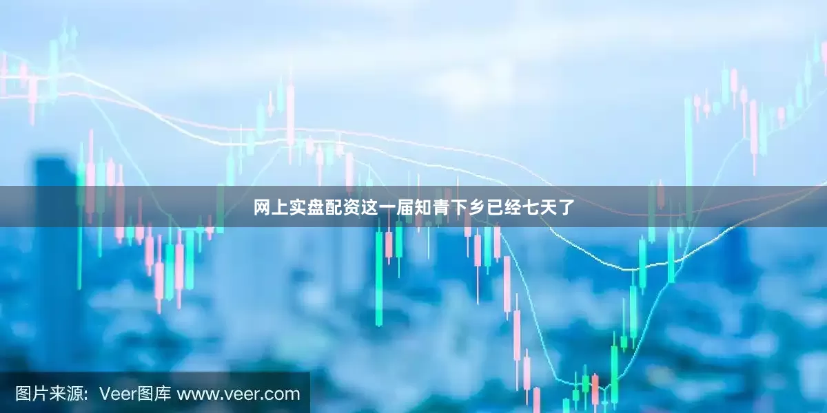 网上实盘配资这一届知青下乡已经七天了