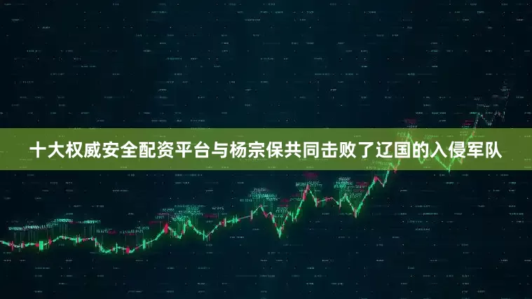 十大权威安全配资平台与杨宗保共同击败了辽国的入侵军队
