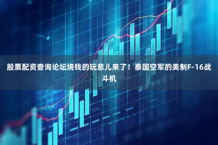 股票配资查询论坛烧钱的玩意儿来了！泰国空军的美制F-16战斗机
