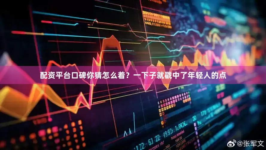 配资平台口碑你猜怎么着？一下子就戳中了年轻人的点