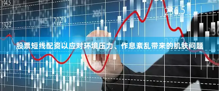 股票短线配资以应对环境压力、作息紊乱带来的肌肤问题
