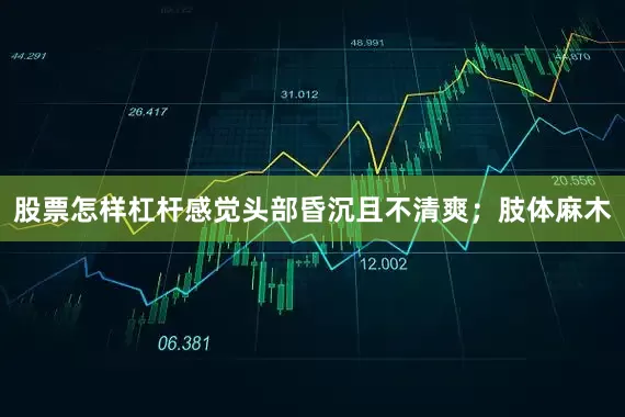 股票怎样杠杆感觉头部昏沉且不清爽；肢体麻木